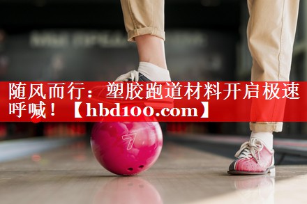 随风而行：塑胶跑道材料开启极速呼喊！