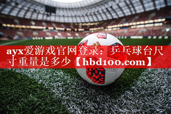 <strong>ayx爱游戏官网登录：乒乓球台尺寸重量是多少</strong>