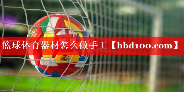 篮球体育器材怎么做手工 篮球体育器材怎么做手工