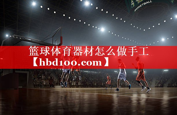 篮球体育器材怎么做手工 篮球体育器材怎么做手工