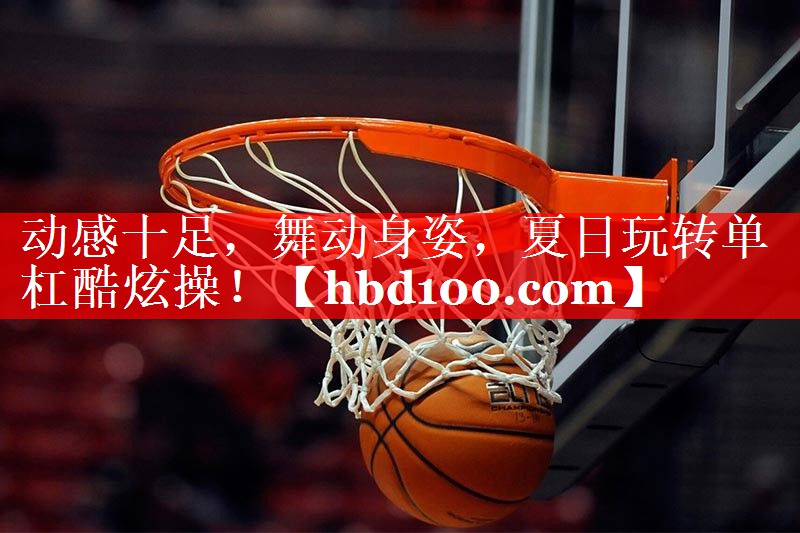 动感十足,舞动身姿,夏日玩转单杠酷炫操! 动感十足,舞动身姿,夏日玩转单杠酷炫操!