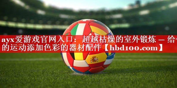 超越枯燥的室外锻炼 — 给你的运动添加色彩的器材配件 超越枯燥的室外锻炼 — 给你的运动添加色彩的器材配件