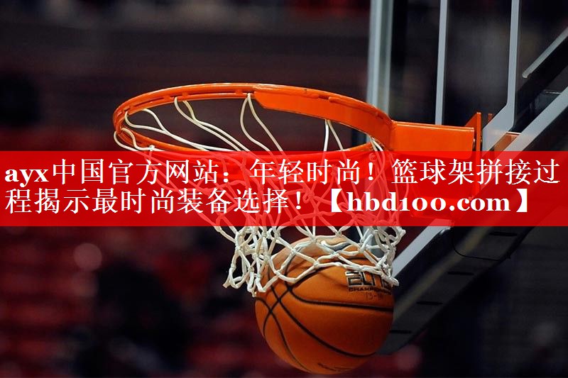 年轻时尚!篮球架拼接过程揭示最时尚装备选择! 年轻时尚!篮球架拼接过程揭示最时尚装备选择!