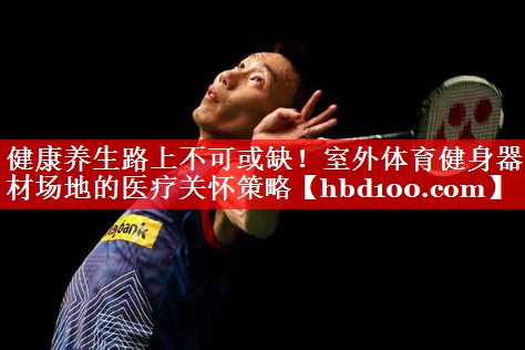 健康养生路上不可或缺！室外体育健身器材场地的医疗关怀策略