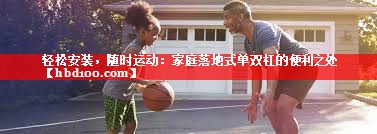 轻松安装,随时运动:家庭落地式单双杠的便利之处 轻松安装,随时运动:家庭落地式单双杠的便利之处
