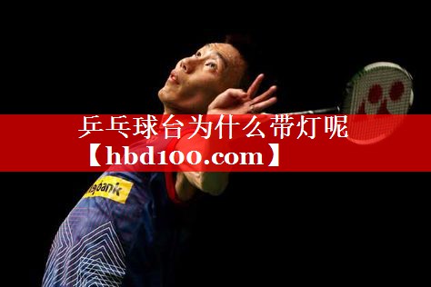 乒乓球台为什么带灯呢 乒乓球台为什么带灯呢