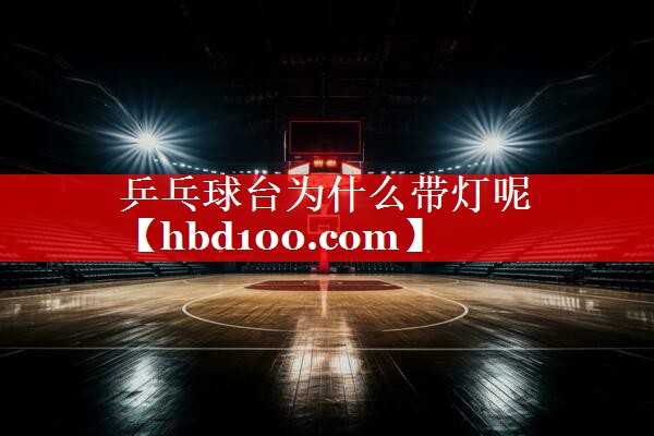 乒乓球台为什么带灯呢 乒乓球台为什么带灯呢